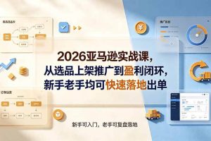 (19467期)2026亚马逊实战课,从选品上架推广到盈利闭环,新手老手均可快速落地出单